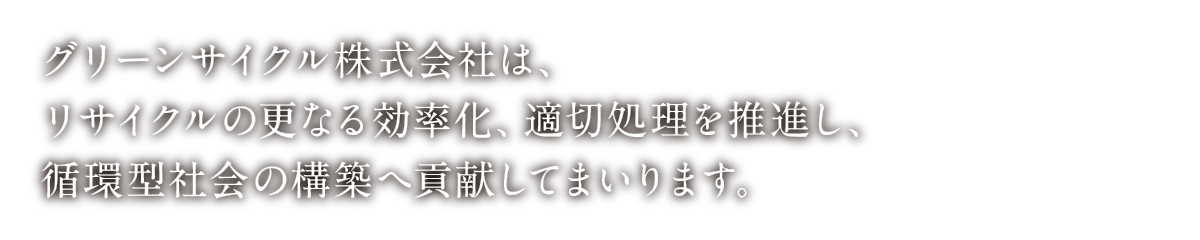 グリーンサイクル株式会社は、リサイクルの更なる効率化、適切処理を推進し、循環型社会の構築へ貢献してまいります。