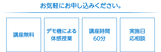 お気軽にお申し込みください　講座無料　デモ機による体感授業　講座時間60分　実施日応相談