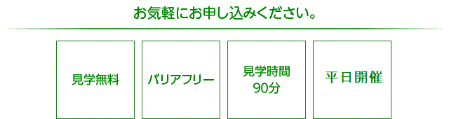 お気軽にお申し込みください　見学無料　バリアフリー　団体80名様までOK　見学時間90分　平日開催